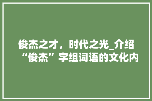 俊杰之才，时代之光_介绍“俊杰”字组词语的文化内涵与时代价值