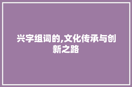 兴字组词的,文化传承与创新之路