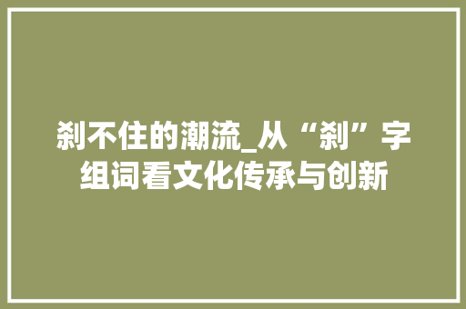 刹不住的潮流_从“刹”字组词看文化传承与创新