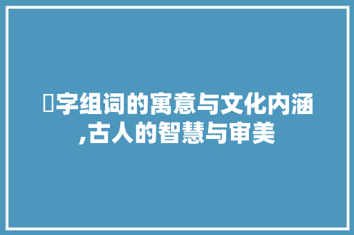 嫑字组词的寓意与文化内涵,古人的智慧与审美 职场应用