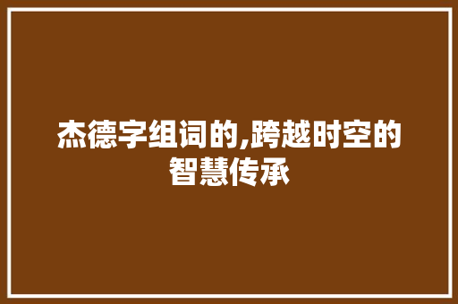 杰德字组词的,跨越时空的智慧传承