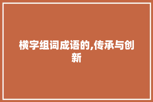 横字组词成语的,传承与创新