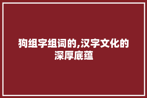 狗组字组词的,汉字文化的深厚底蕴 商业计划书范文