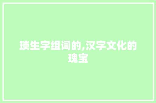 琐生字组词的,汉字文化的瑰宝