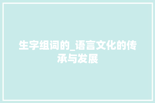 生字组词的_语言文化的传承与发展 范文精选网