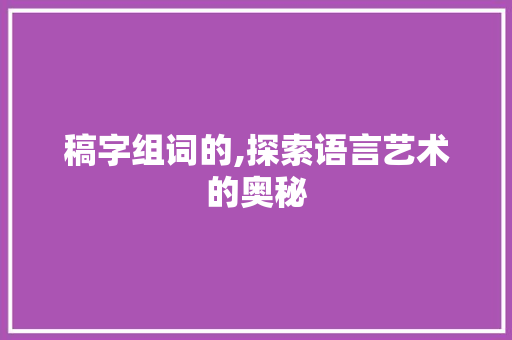 稿字组词的,探索语言艺术的奥秘 范文精选网