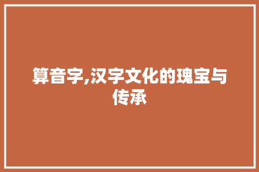 算音字,汉字文化的瑰宝与传承