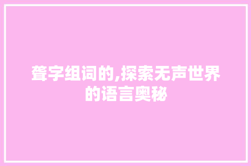聋字组词的,探索无声世界的语言奥秘