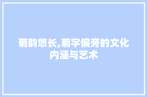 菊韵悠长,菊字偏旁的文化内涵与艺术