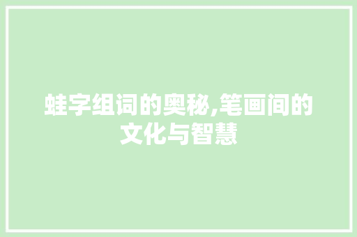 蛙字组词的奥秘,笔画间的文化与智慧 范文宝典
