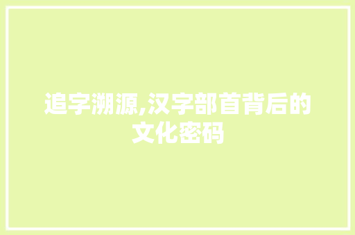 追字溯源,汉字部首背后的文化密码