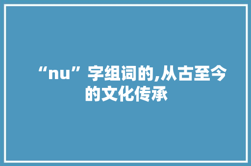 “nu”字组词的,从古至今的文化传承 商业计划书范文