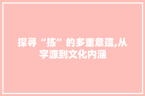 探寻“拣”的多重意蕴,从字源到文化内涵