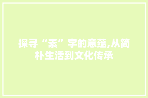 探寻“素”字的意蕴,从简朴生活到文化传承