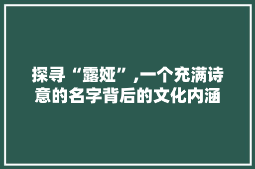 探寻“露娅”,一个充满诗意的名字背后的文化内涵