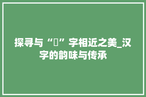 探寻与“彧”字相近之美_汉字的韵味与传承