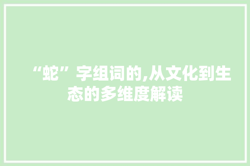 “蛇”字组词的,从文化到生态的多维度解读