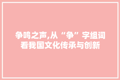 争鸣之声,从“争”字组词看我国文化传承与创新 范文精选网
