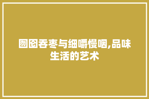 囫囵吞枣与细嚼慢咽,品味生活的艺术