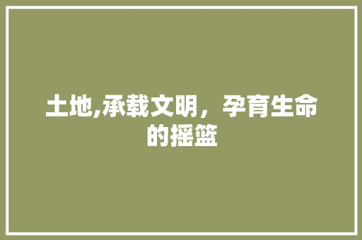 土地,承载文明，孕育生命的摇篮