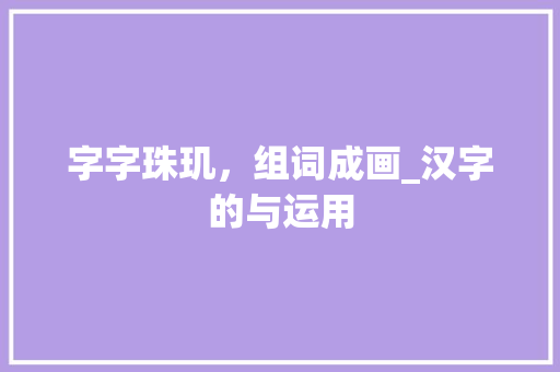 字字珠玑，组词成画_汉字的与运用 合同协议