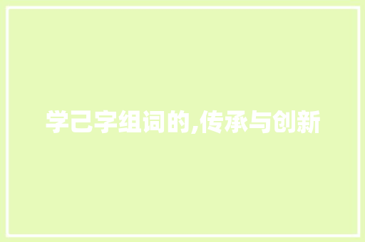 学己字组词的,传承与创新 范文精选网