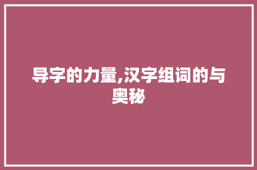 导字的力量,汉字组词的与奥秘