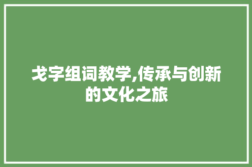 戈字组词教学,传承与创新的文化之旅