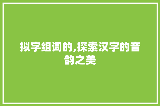 拟字组词的,探索汉字的音韵之美 范文精选网
