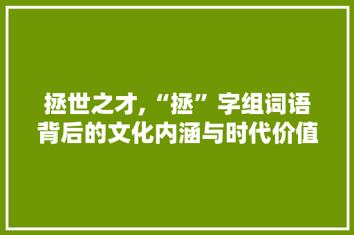 拯世之才,“拯”字组词语背后的文化内涵与时代价值
