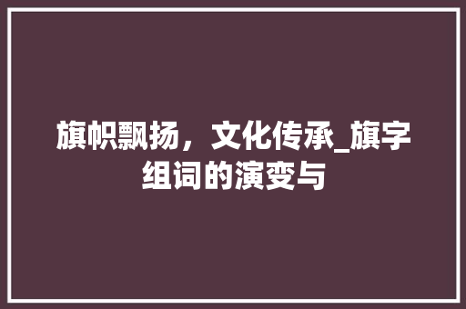 旗帜飘扬，文化传承_旗字组词的演变与 范文之家