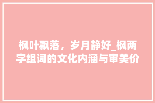 枫叶飘落，岁月静好_枫两字组词的文化内涵与审美价值 范文精选网