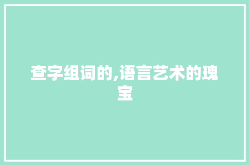 查字组词的,语言艺术的瑰宝