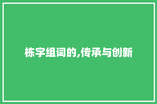 栋字组词的,传承与创新