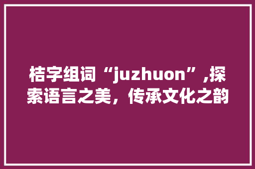 桔字组词“juzhuon”,探索语言之美，传承文化之韵 范文之家