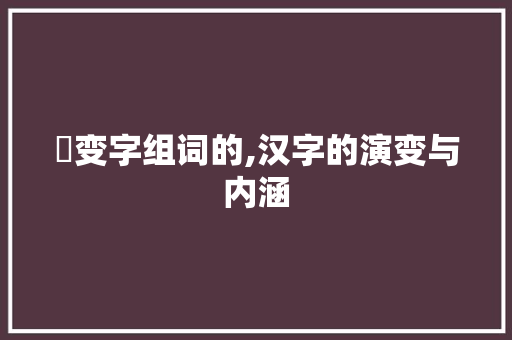 槪变字组词的,汉字的演变与内涵