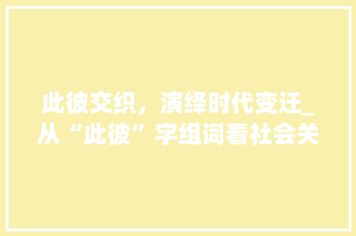 此彼交织，演绎时代变迁_从“此彼”字组词看社会关系演变 优秀范文
