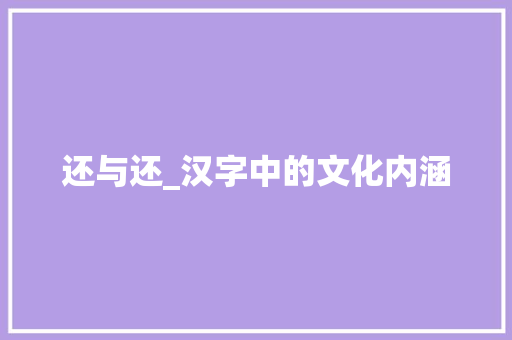 还与还_汉字中的文化内涵 范文宝典