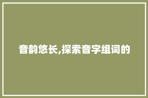 音韵悠长,探索音字组词的 范文宝典