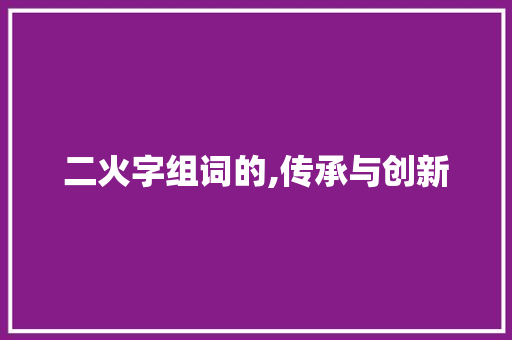 二火字组词的,传承与创新