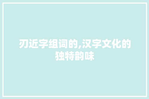 刃近字组词的,汉字文化的独特韵味