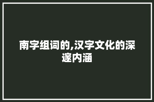 南字组词的,汉字文化的深邃内涵 范文之家