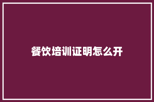 餐饮培训证明怎么开