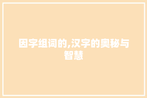 因字组词的,汉字的奥秘与智慧