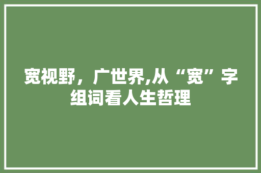 宽视野，广世界,从“宽”字组词看人生哲理 范文精选网