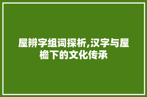 屋辨字组词探析,汉字与屋檐下的文化传承 范文参考