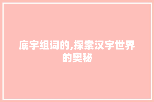 底字组词的,探索汉字世界的奥秘