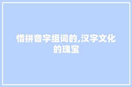 惜拼音字组词的,汉字文化的瑰宝 职场应用