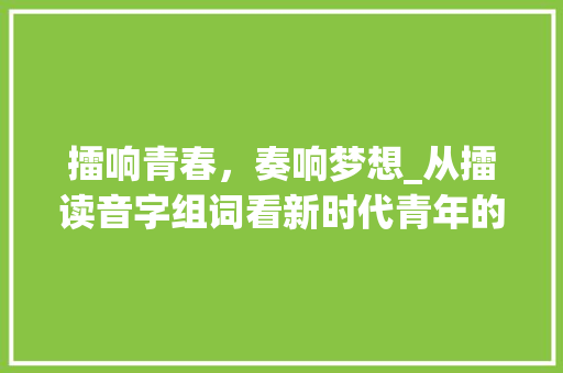 擂响青春，奏响梦想_从擂读音字组词看新时代青年的奋斗历程 合同协议