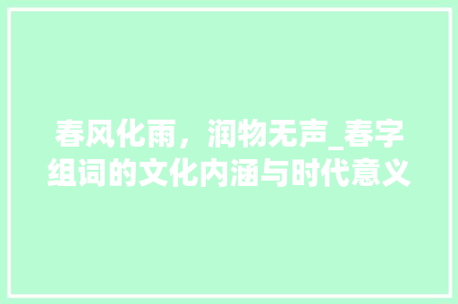 春风化雨，润物无声_春字组词的文化内涵与时代意义